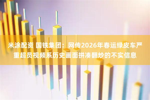 米涂配资 国铁集团：网传2026年春运绿皮车严重超员视频系历史画面拼凑翻炒的不实信息