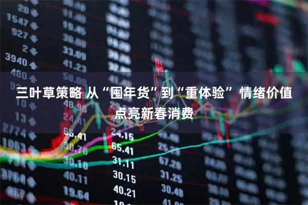 三叶草策略 从“囤年货”到“重体验” 情绪价值点亮新春消费