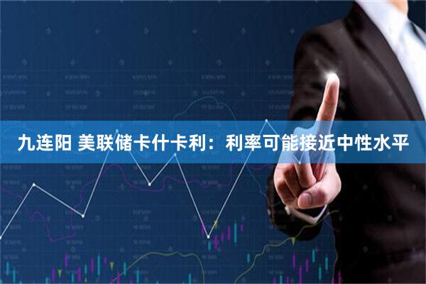 九连阳 美联储卡什卡利：利率可能接近中性水平