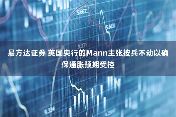 易方达证券 英国央行的Mann主张按兵不动以确保通胀预期受控