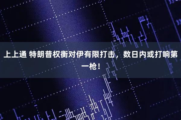 上上通 特朗普权衡对伊有限打击，数日内或打响第一枪！