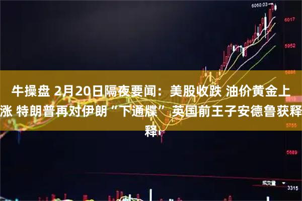 牛操盘 2月20日隔夜要闻：美股收跌 油价黄金上涨 特朗普再对伊朗“下通牒” 英国前王子安德鲁获释