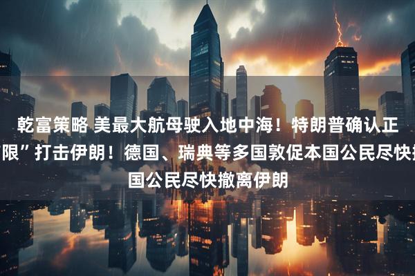 乾富策略 美最大航母驶入地中海！特朗普确认正考虑“有限”打击伊朗！德国、瑞典等多国敦促本国公民尽快撤离伊朗