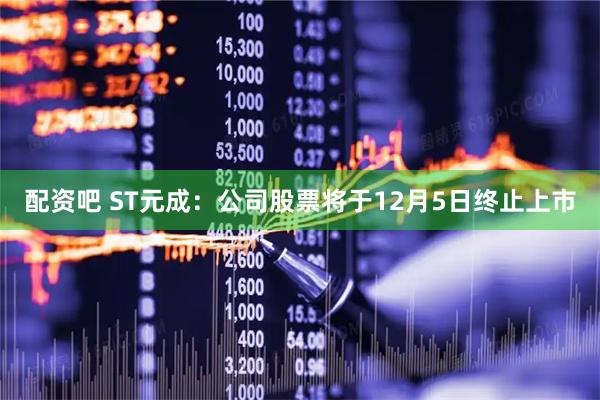 配资吧 ST元成：公司股票将于12月5日终止上市