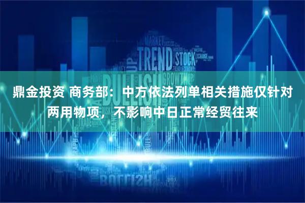 鼎金投资 商务部：中方依法列单相关措施仅针对两用物项，不影响中日正常经贸往来