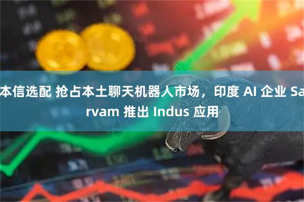 本信选配 抢占本土聊天机器人市场，印度 AI 企业 Sarvam 推出 Indus 应用