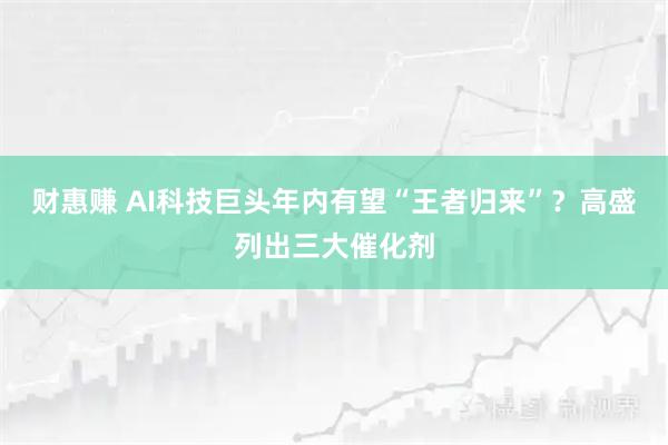 财惠赚 AI科技巨头年内有望“王者归来”？高盛列出三大催化剂