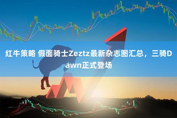 红牛策略 假面骑士Zeztz最新杂志图汇总，三骑Dawn正式登场