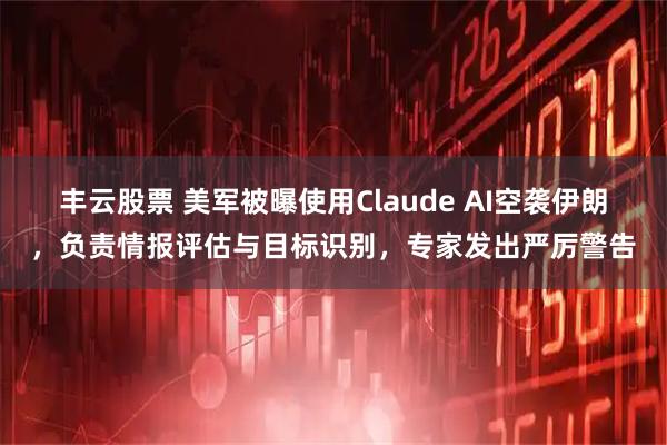 丰云股票 美军被曝使用Claude AI空袭伊朗，负责情报评估与目标识别，专家发出严厉警告