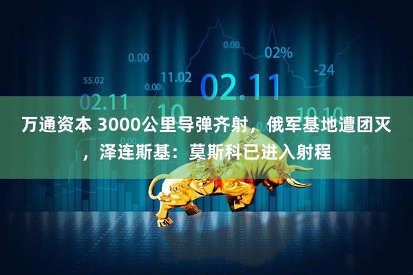 万通资本 3000公里导弹齐射，俄军基地遭团灭，泽连斯基：莫斯科已进入射程