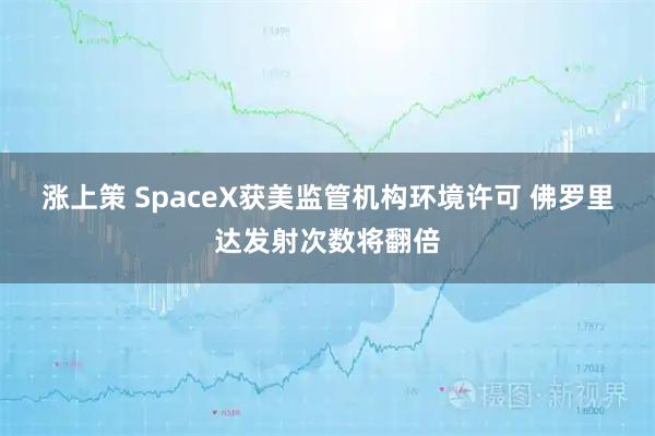 涨上策 SpaceX获美监管机构环境许可 佛罗里达发射次数将翻倍